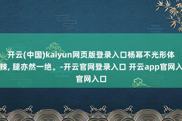 开云(中国)kaiyun网页版登录入口杨幂不光形体火辣, 腿亦然一绝。-开云官网登录入口 开云app官网入口