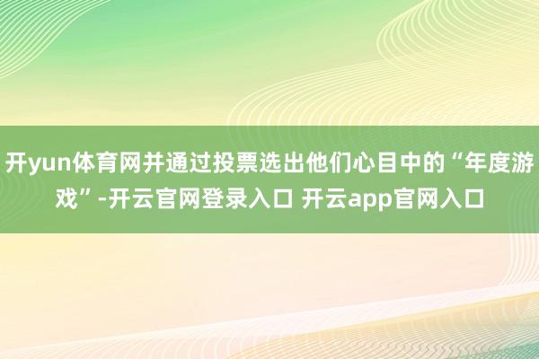 开yun体育网并通过投票选出他们心目中的“年度游戏”-开云官网登录入口 开云app官网入口