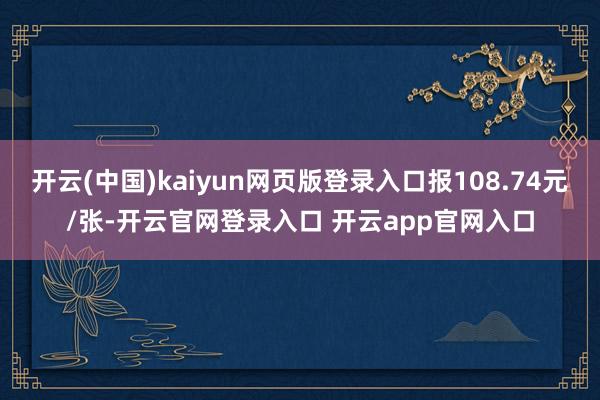 开云(中国)kaiyun网页版登录入口报108.74元/张-开云官网登录入口 开云app官网入口