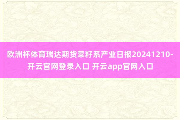 欧洲杯体育瑞达期货菜籽系产业日报20241210-开云官网登录入口 开云app官网入口