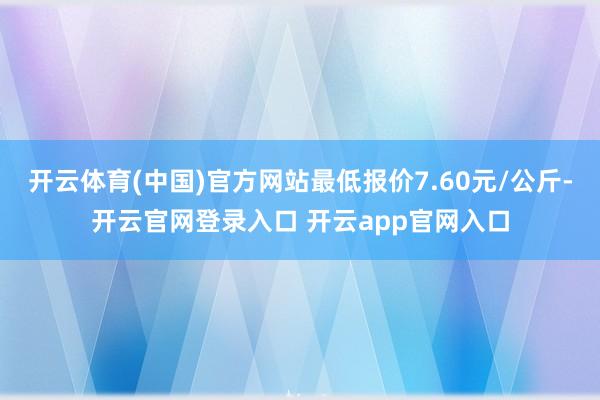 开云体育(中国)官方网站最低报价7.60元/公斤-开云官网登录入口 开云app官网入口