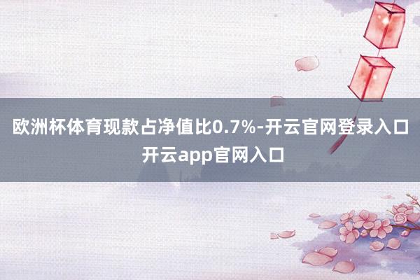欧洲杯体育现款占净值比0.7%-开云官网登录入口 开云app官网入口