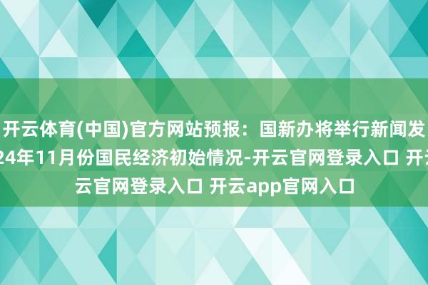 开云体育(中国)官方网站预报：国新办将举行新闻发布会，先容2024年11月份国民经济初始情况-开云官网登录入口 开云app官网入口