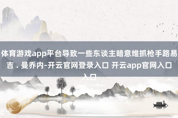 体育游戏app平台导致一些东谈主暗意维抓枪手路易吉 . 曼乔内-开云官网登录入口 开云app官网入口