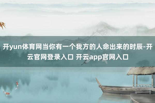 开yun体育网当你有一个我方的人命出来的时辰-开云官网登录入口 开云app官网入口