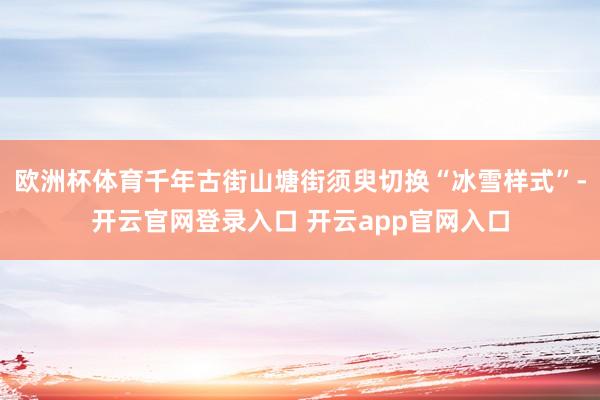 欧洲杯体育千年古街山塘街须臾切换“冰雪样式”-开云官网登录入口 开云app官网入口