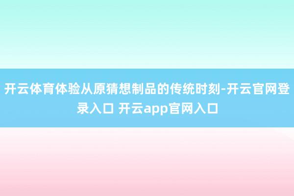 开云体育体验从原猜想制品的传统时刻-开云官网登录入口 开云app官网入口