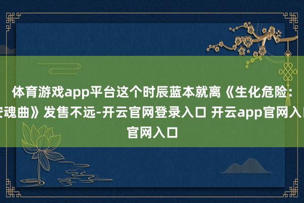 体育游戏app平台这个时辰蓝本就离《生化危险：安魂曲》发售不远-开云官网登录入口 开云app官网入口