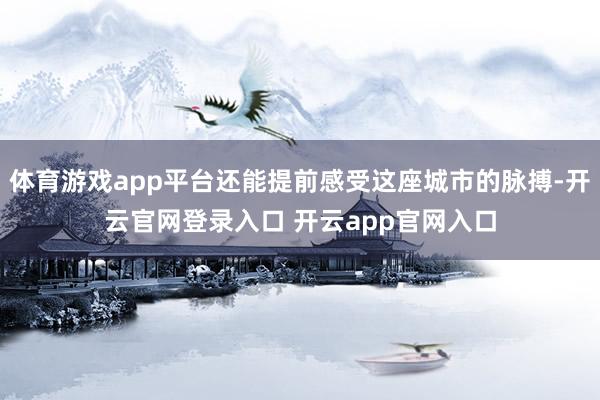 体育游戏app平台还能提前感受这座城市的脉搏-开云官网登录入口 开云app官网入口