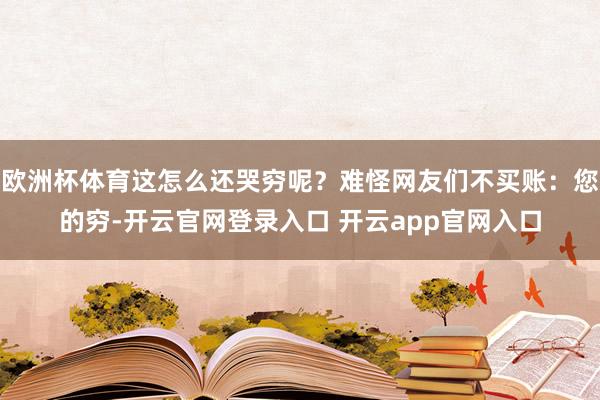 欧洲杯体育这怎么还哭穷呢？难怪网友们不买账：您的穷-开云官网登录入口 开云app官网入口