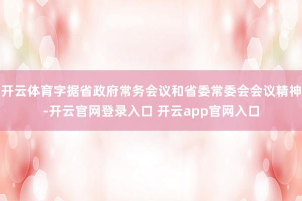 开云体育字据省政府常务会议和省委常委会会议精神-开云官网登录入口 开云app官网入口