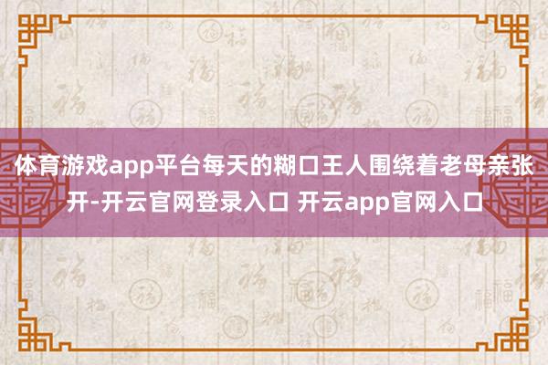体育游戏app平台每天的糊口王人围绕着老母亲张开-开云官网登录入口 开云app官网入口