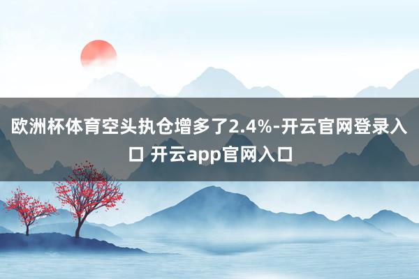 欧洲杯体育空头执仓增多了2.4%-开云官网登录入口 开云app官网入口