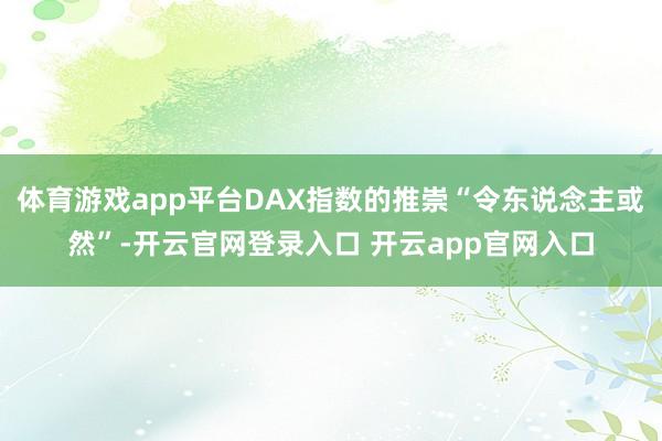 体育游戏app平台DAX指数的推崇“令东说念主或然”-开云官网登录入口 开云app官网入口
