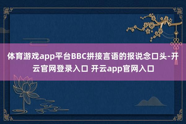 体育游戏app平台BBC拼接言语的报说念口头-开云官网登录入口 开云app官网入口