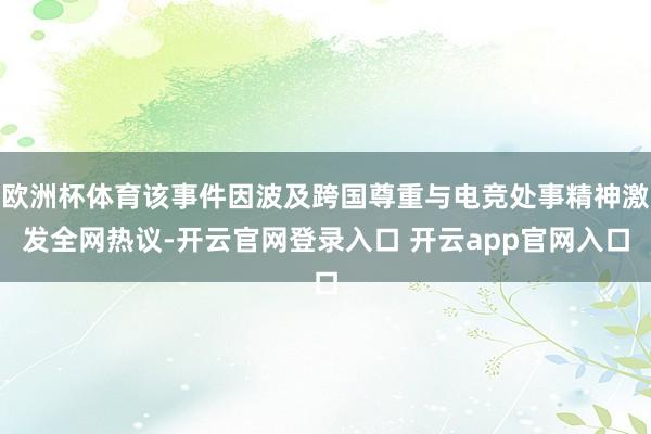 欧洲杯体育该事件因波及跨国尊重与电竞处事精神激发全网热议-开云官网登录入口 开云app官网入口