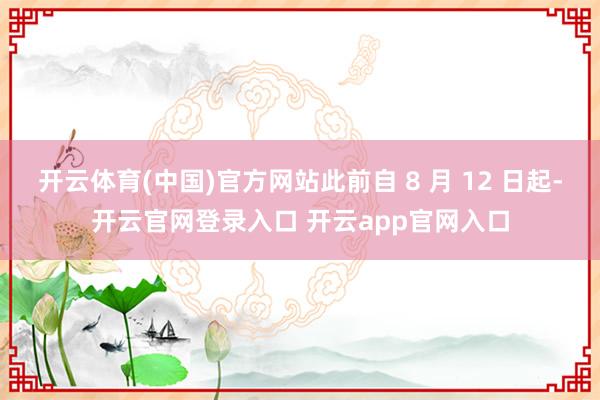开云体育(中国)官方网站此前自 8 月 12 日起-开云官网登录入口 开云app官网入口