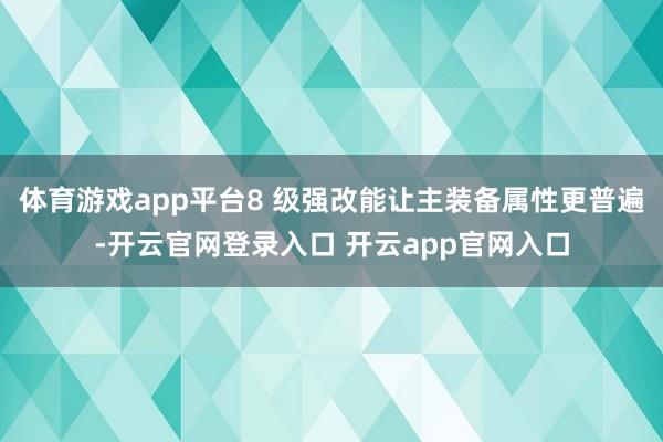 体育游戏app平台8 级强改能让主装备属性更普遍-开云官网登录入口 开云app官网入口