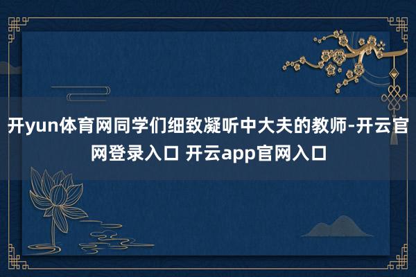 开yun体育网同学们细致凝听中大夫的教师-开云官网登录入口 开云app官网入口