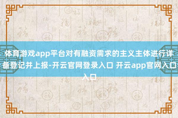 体育游戏app平台对有融资需求的主义主体进行详备登记并上报-开云官网登录入口 开云app官网入口