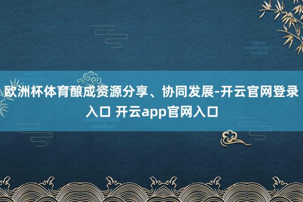 欧洲杯体育酿成资源分享、协同发展-开云官网登录入口 开云app官网入口