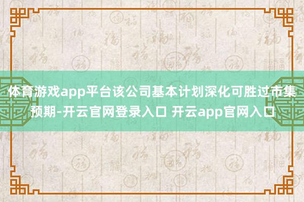 体育游戏app平台该公司基本计划深化可胜过市集预期-开云官网登录入口 开云app官网入口