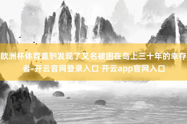欧洲杯体育直到发现了又名被困在岛上三十年的幸存者-开云官网登录入口 开云app官网入口
