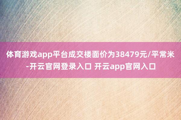 体育游戏app平台成交楼面价为38479元/平常米-开云官网登录入口 开云app官网入口