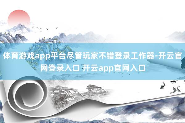 体育游戏app平台尽管玩家不错登录工作器-开云官网登录入口 开云app官网入口