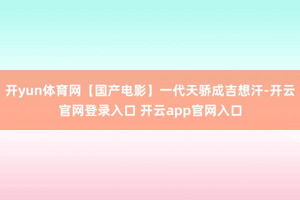 开yun体育网【国产电影】一代天骄成吉想汗-开云官网登录入口 开云app官网入口