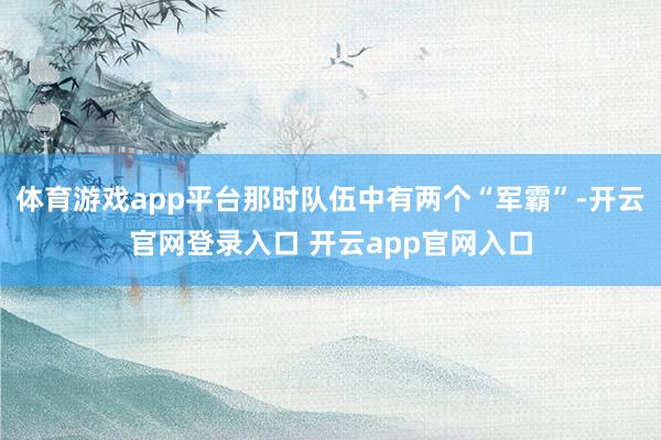 体育游戏app平台那时队伍中有两个“军霸”-开云官网登录入口 开云app官网入口