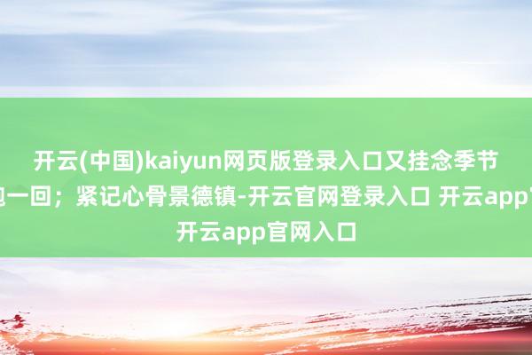 开云(中国)kaiyun网页版登录入口又挂念季节不合白跑一回；紧记心骨景德镇-开云官网登录入口 开云app官网入口