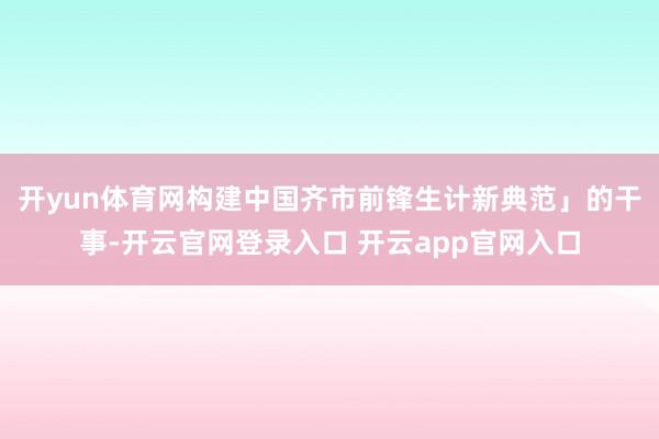 开yun体育网构建中国齐市前锋生计新典范」的干事-开云官网登录入口 开云app官网入口