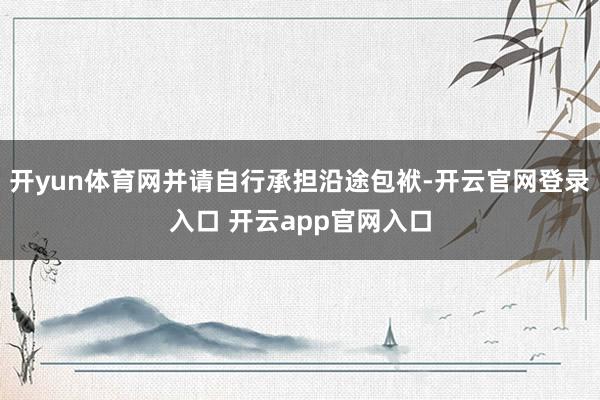 开yun体育网并请自行承担沿途包袱-开云官网登录入口 开云app官网入口