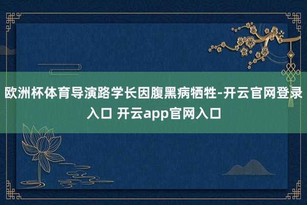 欧洲杯体育导演路学长因腹黑病牺牲-开云官网登录入口 开云app官网入口