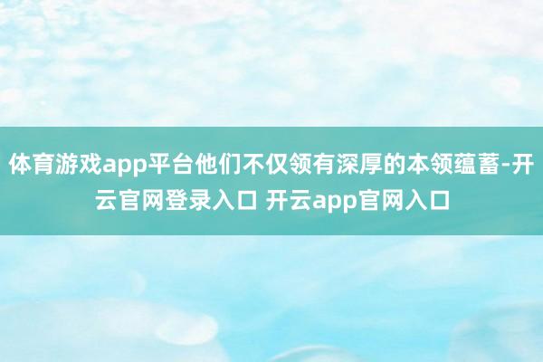 体育游戏app平台他们不仅领有深厚的本领蕴蓄-开云官网登录入口 开云app官网入口