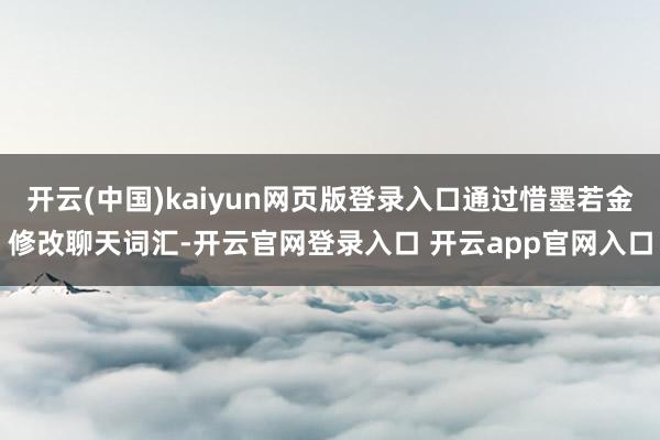 开云(中国)kaiyun网页版登录入口通过惜墨若金修改聊天词汇-开云官网登录入口 开云app官网入口