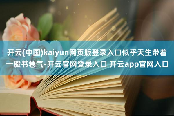 开云(中国)kaiyun网页版登录入口似乎天生带着一股书卷气-开云官网登录入口 开云app官网入口