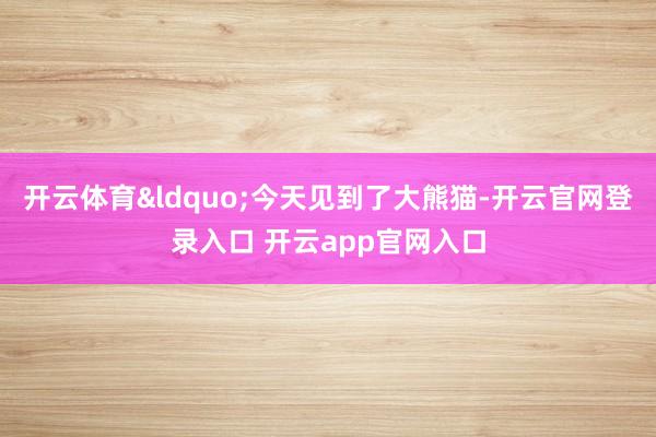 开云体育&ldquo;今天见到了大熊猫-开云官网登录入口 开云app官网入口
