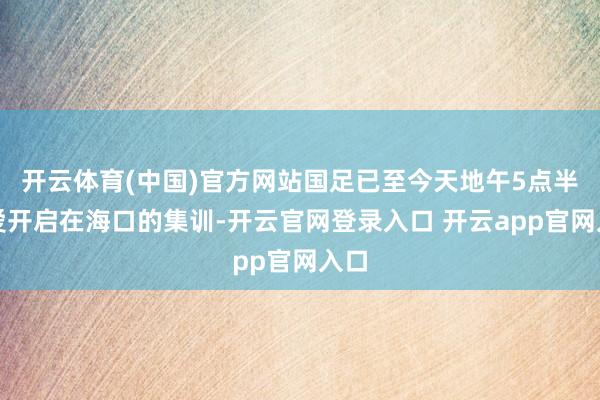 开云体育(中国)官方网站国足已至今天地午5点半厚爱开启在海口的集训-开云官网登录入口 开云app官网入口