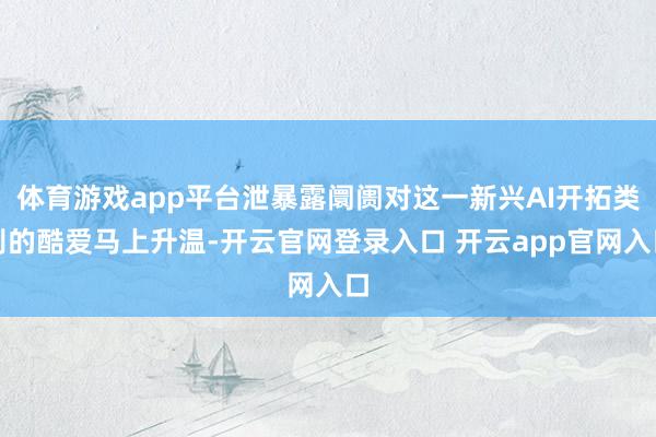 体育游戏app平台泄暴露阛阓对这一新兴AI开拓类别的酷爱马上升温-开云官网登录入口 开云app官网入口