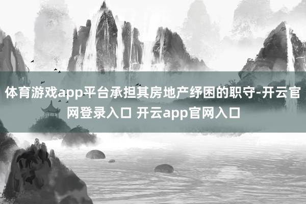 体育游戏app平台承担其房地产纾困的职守-开云官网登录入口 开云app官网入口