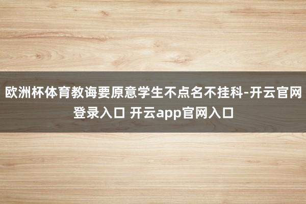欧洲杯体育教诲要原意学生不点名不挂科-开云官网登录入口 开云app官网入口