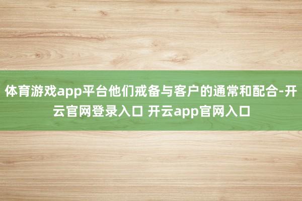 体育游戏app平台他们戒备与客户的通常和配合-开云官网登录入口 开云app官网入口