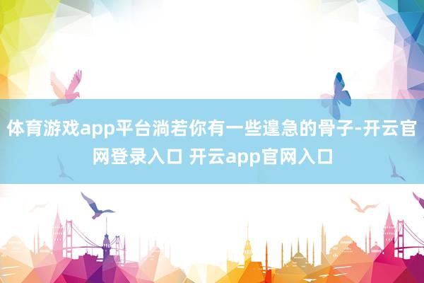 体育游戏app平台淌若你有一些遑急的骨子-开云官网登录入口 开云app官网入口