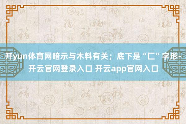 开yun体育网暗示与木料有关；底下是“匚”字形-开云官网登录入口 开云app官网入口