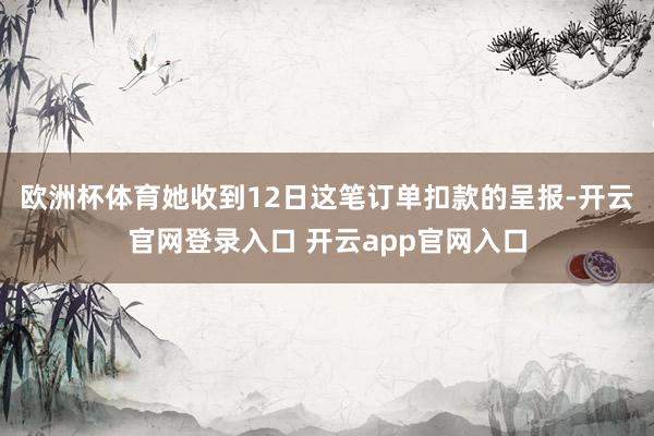 欧洲杯体育她收到12日这笔订单扣款的呈报-开云官网登录入口 开云app官网入口