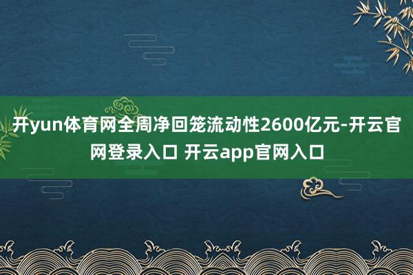 开yun体育网全周净回笼流动性2600亿元-开云官网登录入口 开云app官网入口