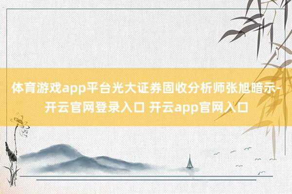 体育游戏app平台　　光大证券固收分析师张旭暗示-开云官网登录入口 开云app官网入口