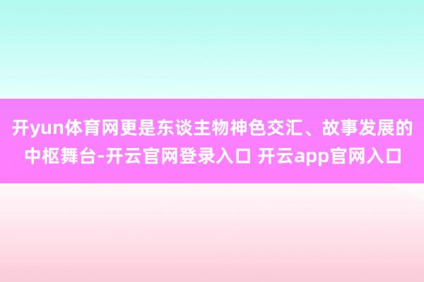 开yun体育网更是东谈主物神色交汇、故事发展的中枢舞台-开云官网登录入口 开云app官网入口